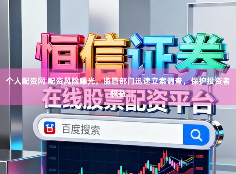 个人配资网 配资风险曝光，监管部门迅速立案调查，保护投资者权益