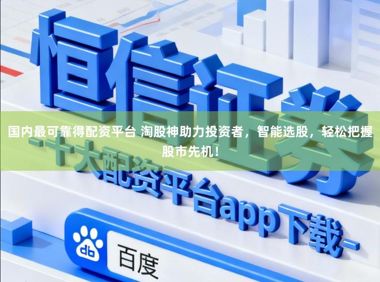 国内最可靠得配资平台 淘股神助力投资者，智能选股，轻松把握股市先机！