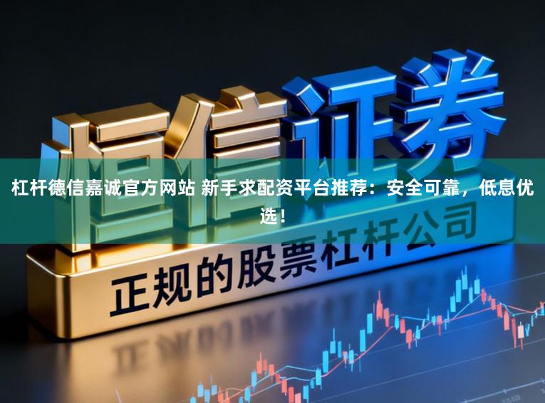 杠杆德信嘉诚官方网站 新手求配资平台推荐：安全可靠，低息优选！