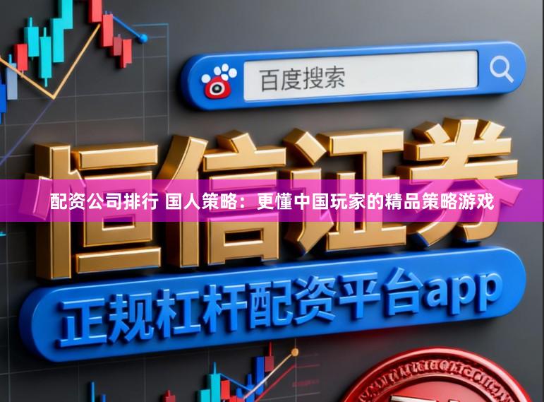 配资公司排行 国人策略：更懂中国玩家的精品策略游戏