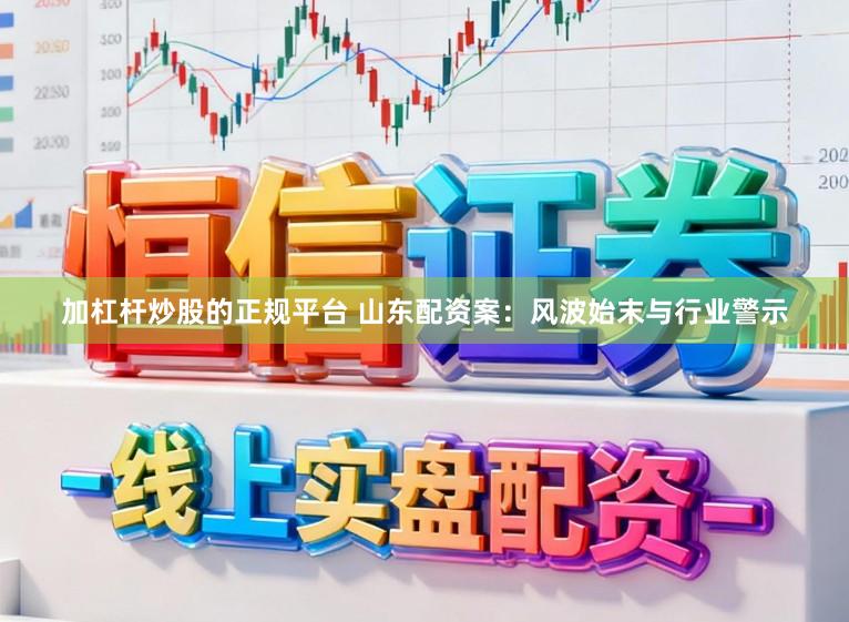 加杠杆炒股的正规平台 山东配资案：风波始末与行业警示