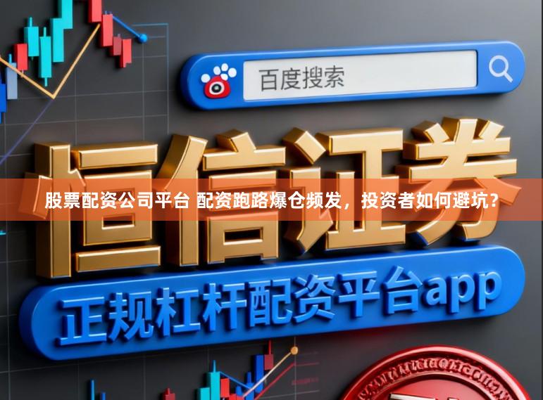股票配资公司平台 配资跑路爆仓频发，投资者如何避坑？
