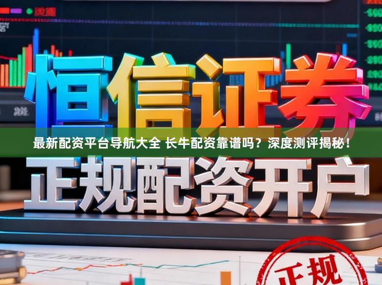 最新配资平台导航大全 长牛配资靠谱吗？深度测评揭秘！