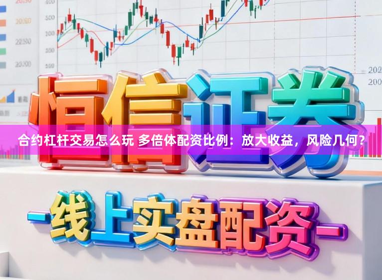 合约杠杆交易怎么玩 多倍体配资比例：放大收益，风险几何？