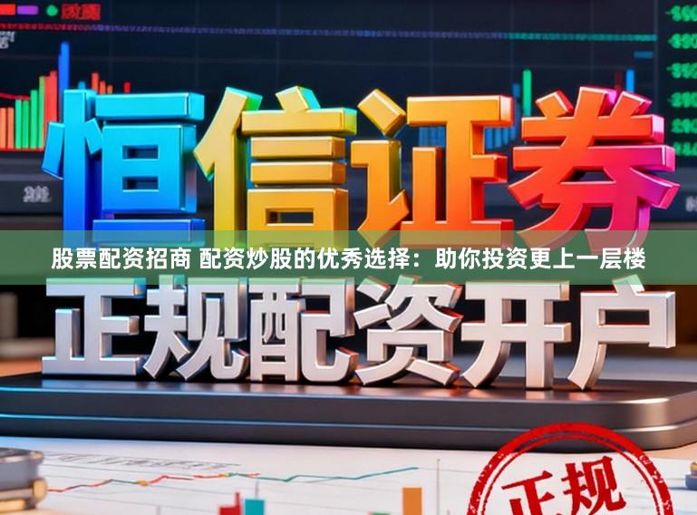 股票配资招商 配资炒股的优秀选择：助你投资更上一层楼