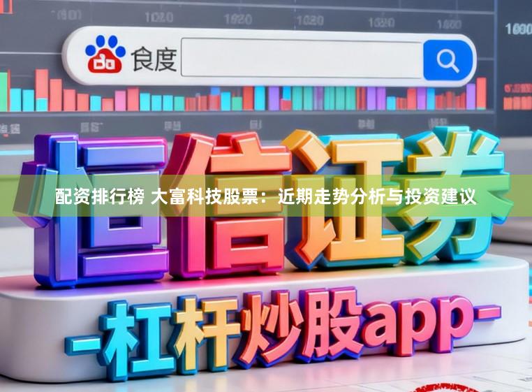 配资排行榜 大富科技股票：近期走势分析与投资建议