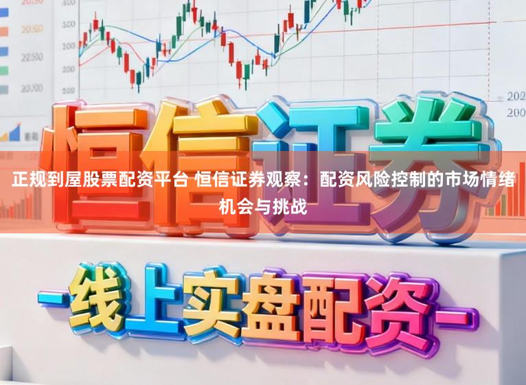 正规到屋股票配资平台 恒信证券观察：配资风险控制的市场情绪机会与挑战