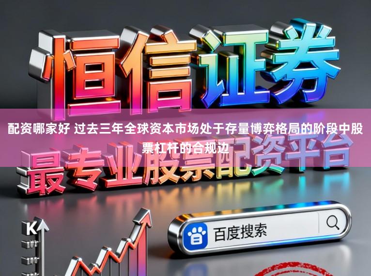 配资哪家好 过去三年全球资本市场处于存量博弈格局的阶段中股票杠杆的合规边