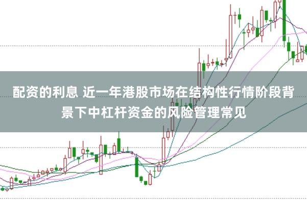 配资的利息 近一年港股市场在结构性行情阶段背景下中杠杆资金的风险管理常见