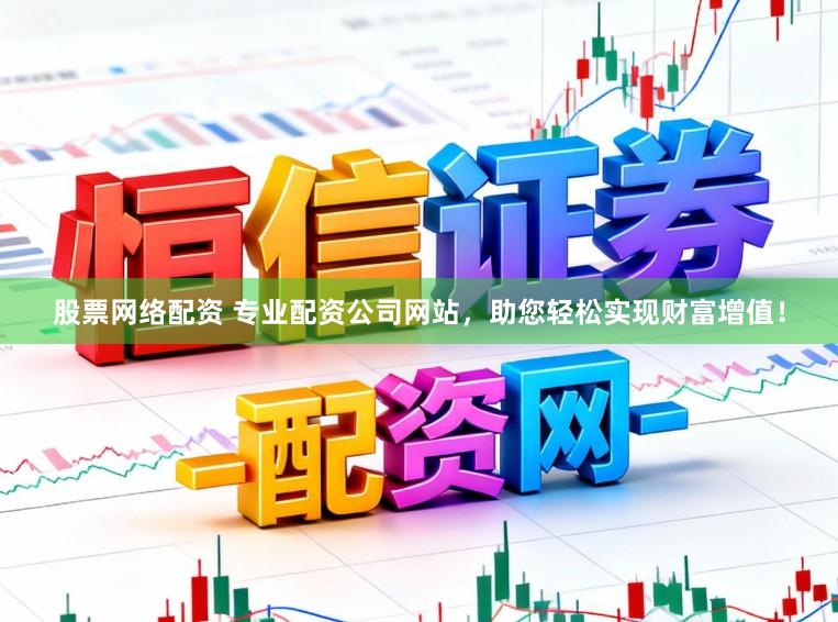 股票网络配资 专业配资公司网站，助您轻松实现财富增值！