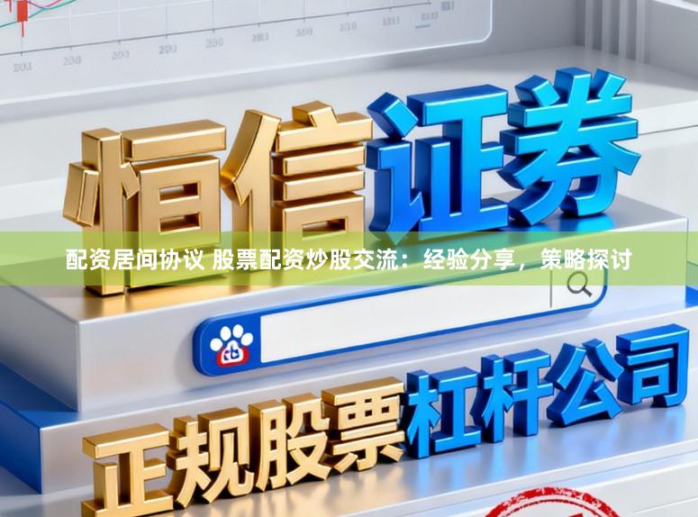 配资居间协议 股票配资炒股交流：经验分享，策略探讨