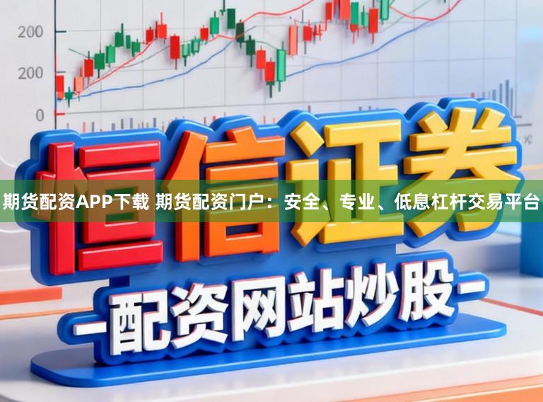 期货配资APP下载 期货配资门户：安全、专业、低息杠杆交易平台