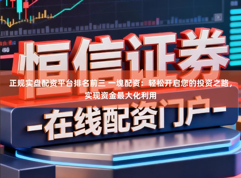 正规实盘配资平台排名前三 一塊配资：轻松开启您的投资之路，实现资金最大化利用