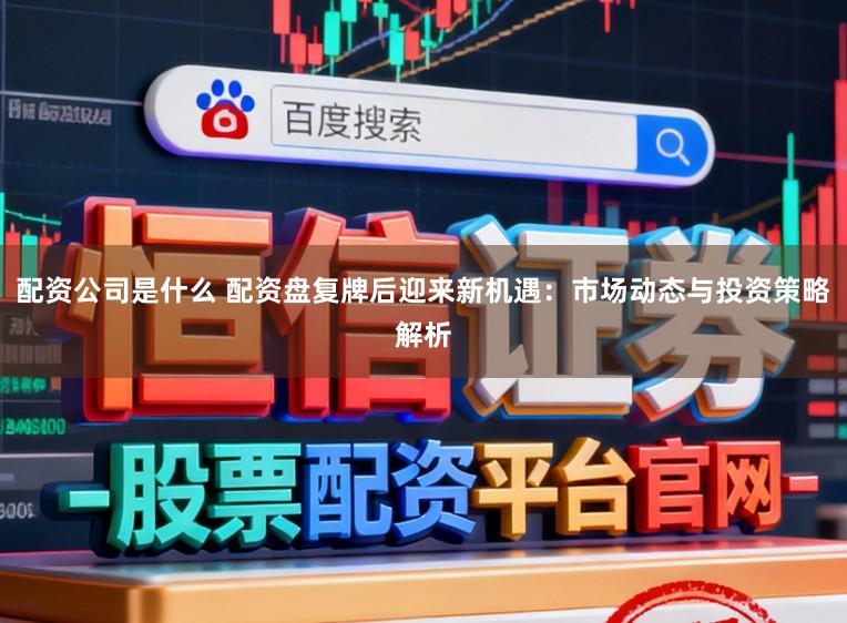 配资公司是什么 配资盘复牌后迎来新机遇：市场动态与投资策略解析