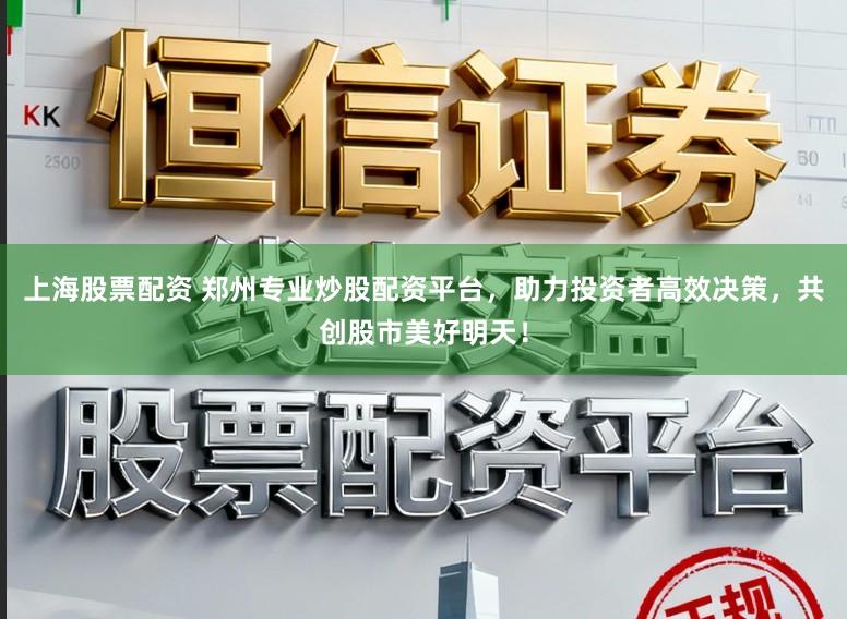 上海股票配资 郑州专业炒股配资平台，助力投资者高效决策，共创股市美好明天！