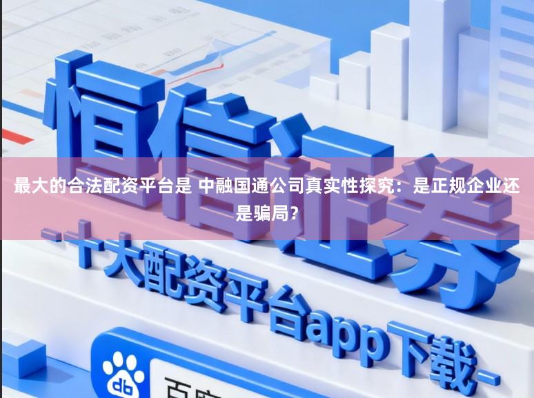最大的合法配资平台是 中融国通公司真实性探究：是正规企业还是骗局？