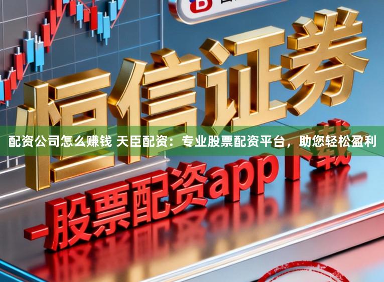 配资公司怎么赚钱 天臣配资：专业股票配资平台，助您轻松盈利