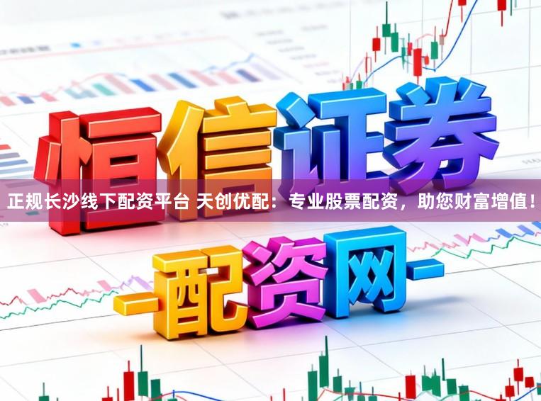 正规长沙线下配资平台 天创优配：专业股票配资，助您财富增值！
