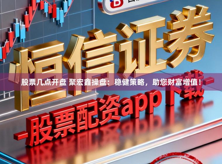 股票几点开盘 聚宏鑫操盘：稳健策略，助您财富增值！