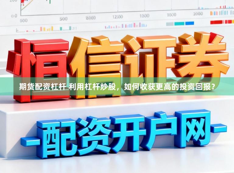 期货配资杠杆 利用杠杆炒股，如何收获更高的投资回报？