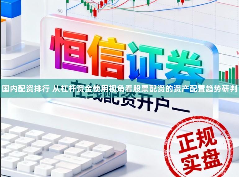 国内配资排行 从杠杆资金使用视角看股票配资的资产配置趋势研判