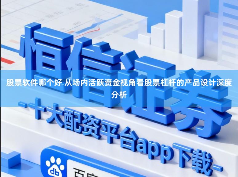 股票软件哪个好 从场内活跃资金视角看股票杠杆的产品设计深度分析