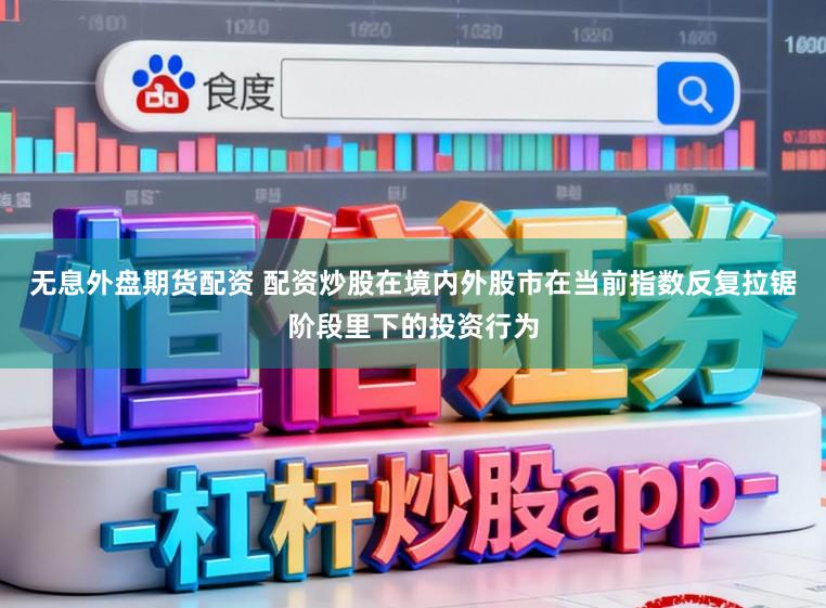 无息外盘期货配资 配资炒股在境内外股市在当前指数反复拉锯阶段里下的投资行为