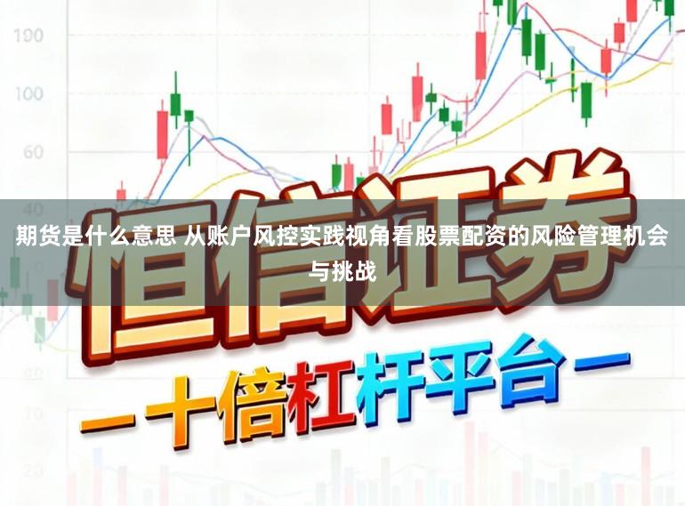 期货是什么意思 从账户风控实践视角看股票配资的风险管理机会与挑战