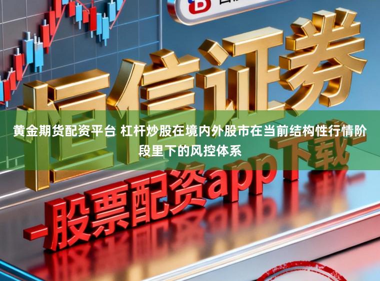 黄金期货配资平台 杠杆炒股在境内外股市在当前结构性行情阶段里下的风控体系