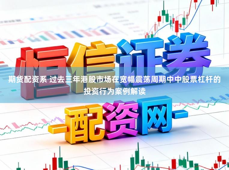 期货配资系 过去三年港股市场在宽幅震荡周期中中股票杠杆的投资行为案例解读