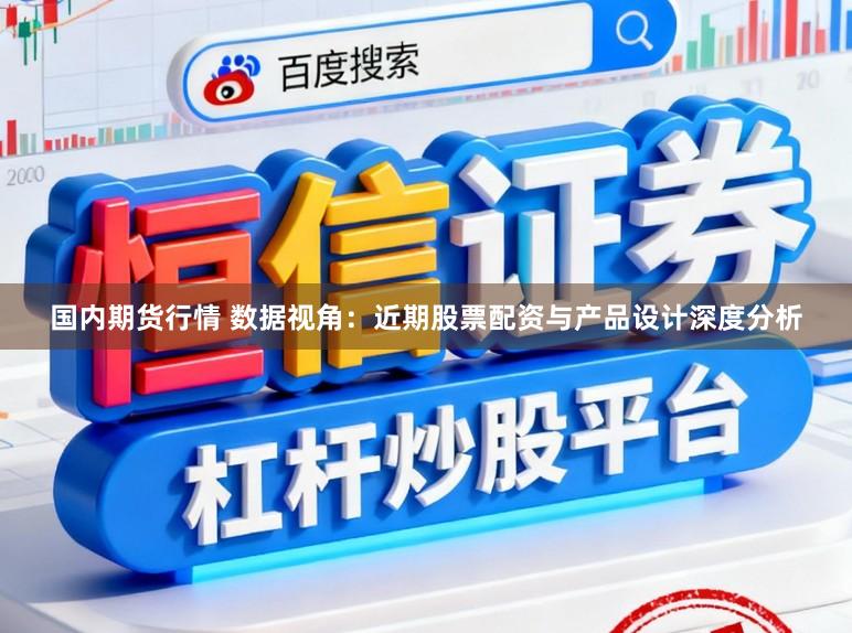 国内期货行情 数据视角：近期股票配资与产品设计深度分析