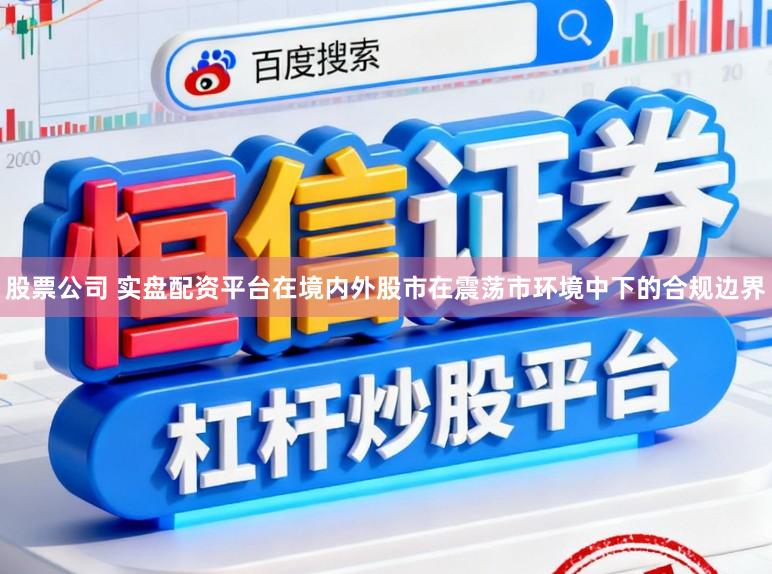 股票公司 实盘配资平台在境内外股市在震荡市环境中下的合规边界