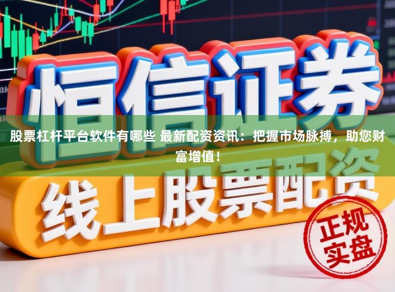 股票杠杆平台软件有哪些 最新配资资讯：把握市场脉搏，助您财富增值！
