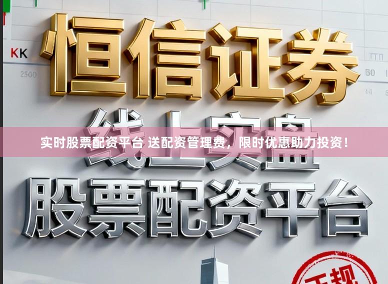 实时股票配资平台 送配资管理费，限时优惠助力投资！