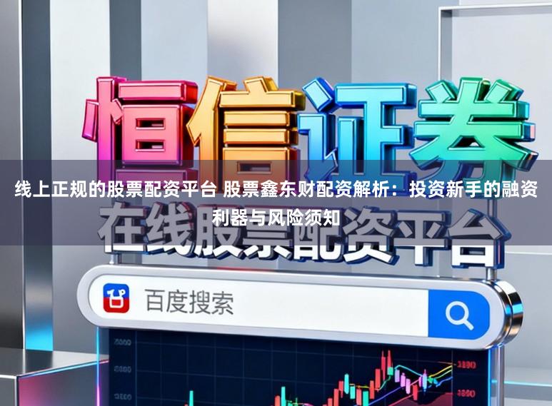 线上正规的股票配资平台 股票鑫东财配资解析：投资新手的融资利器与风险须知