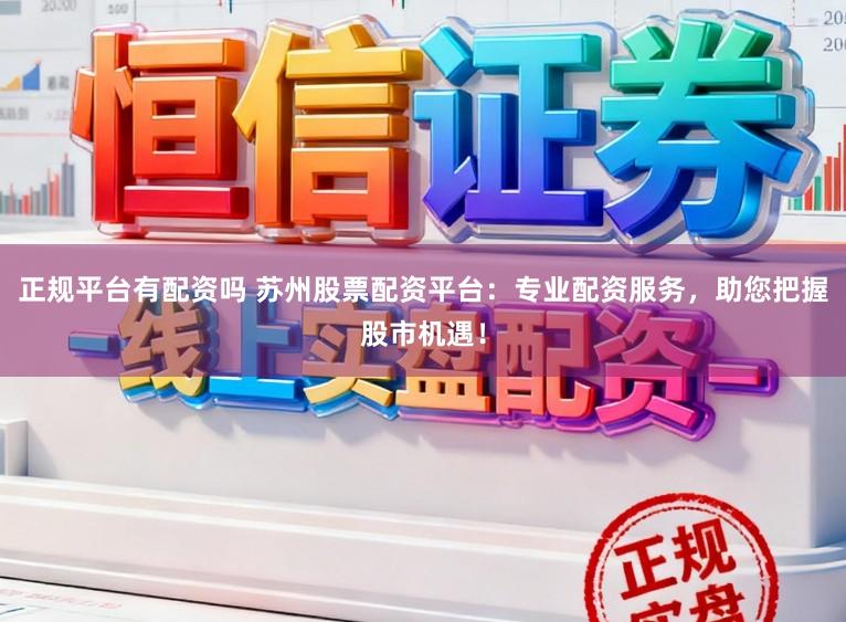 正规平台有配资吗 苏州股票配资平台：专业配资服务，助您把握股市机遇！