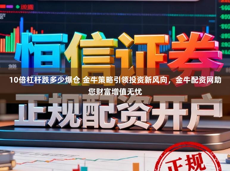 10倍杠杆跌多少爆仓 金牛策略引领投资新风向，金牛配资网助您财富增值无忧