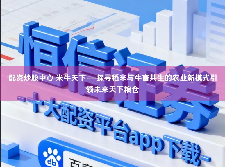 配资炒股中心 米牛天下——探寻稻米与牛畜共生的农业新模式引领未来天下粮仓
