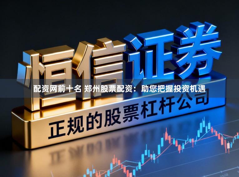 配资网前十名 郑州股票配资：助您把握投资机遇