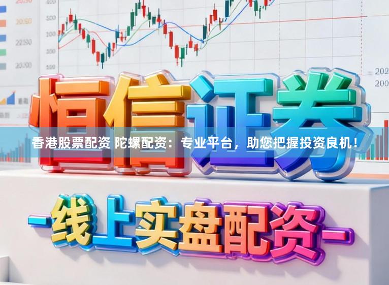 香港股票配资 陀螺配资：专业平台，助您把握投资良机！