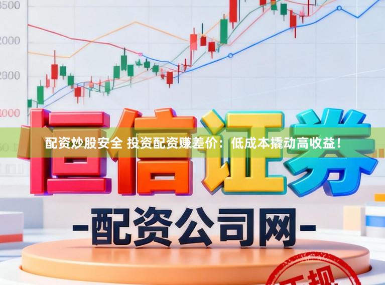 配资炒股安全 投资配资赚差价：低成本撬动高收益！