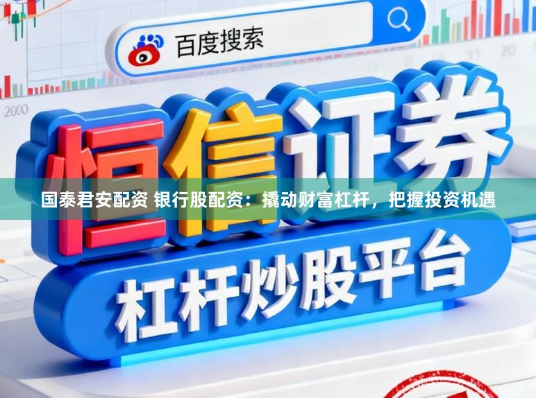 国泰君安配资 银行股配资：撬动财富杠杆，把握投资机遇
