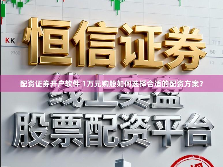 配资证券开户软件 1万元购股如何选择合适的配资方案？