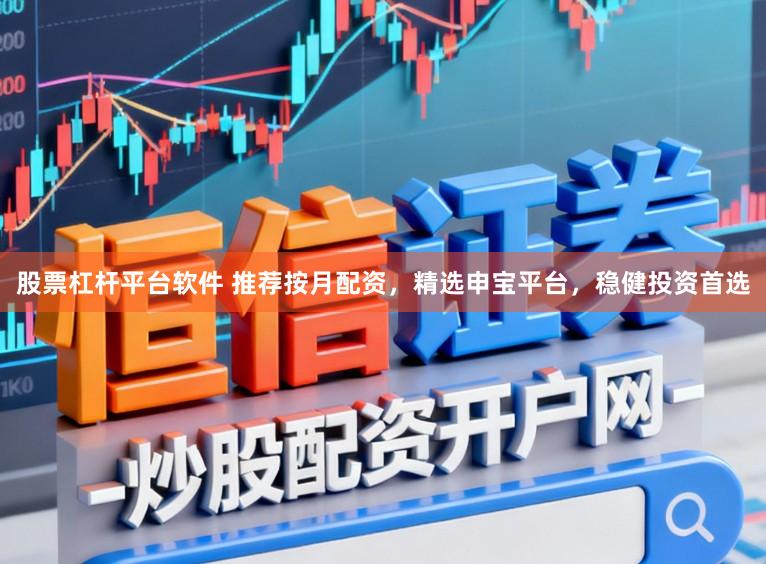 股票杠杆平台软件 推荐按月配资，精选申宝平台，稳健投资首选