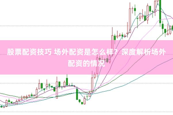 股票配资技巧 场外配资是怎么样？深度解析场外配资的情况