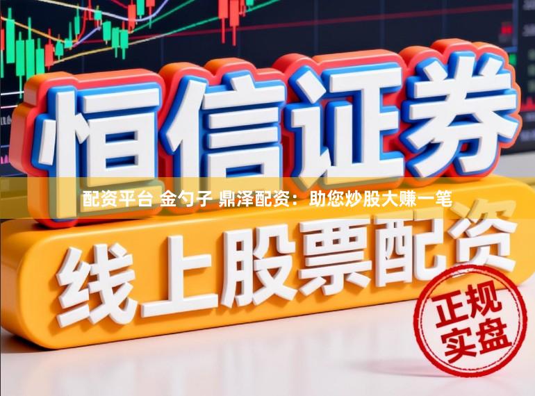 配资平台 金勺子 鼎泽配资：助您炒股大赚一笔