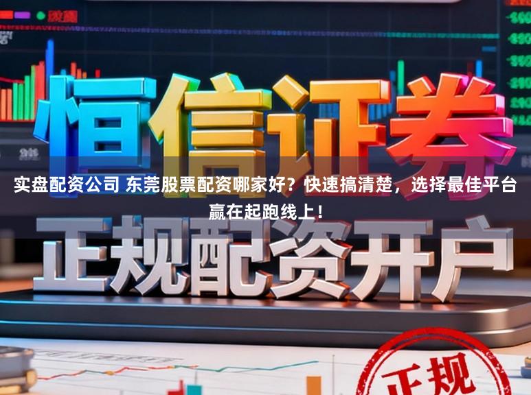 实盘配资公司 东莞股票配资哪家好？快速搞清楚，选择最佳平台赢在起跑线上！