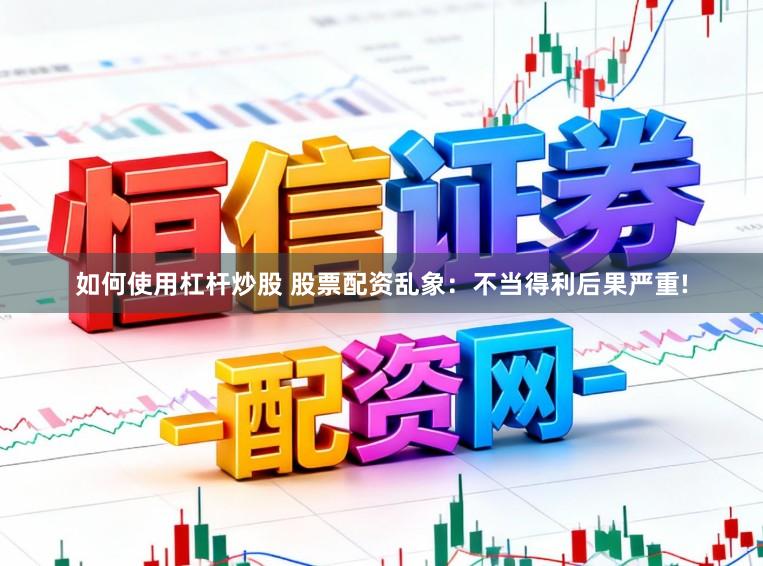 如何使用杠杆炒股 股票配资乱象：不当得利后果严重!
