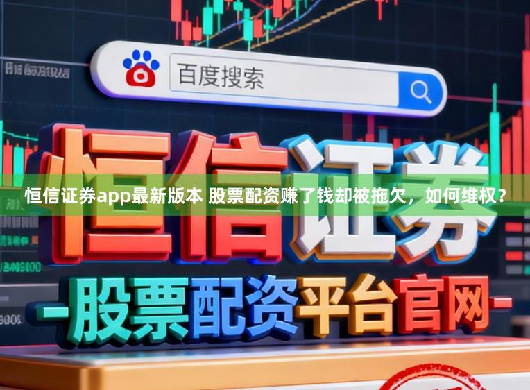恒信证券app最新版本 股票配资赚了钱却被拖欠，如何维权？