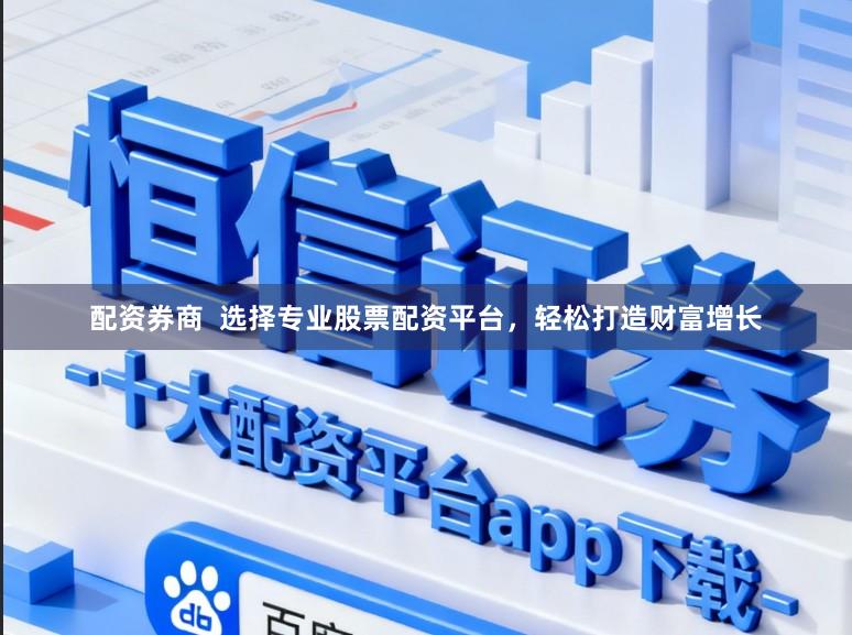 配资券商  选择专业股票配资平台，轻松打造财富增长
